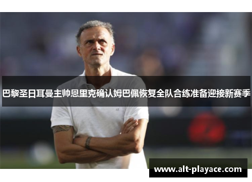 巴黎圣日耳曼主帅恩里克确认姆巴佩恢复全队合练准备迎接新赛季