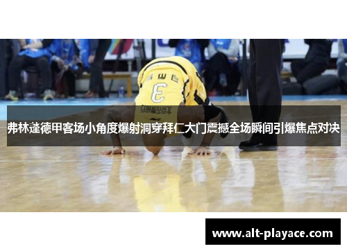 弗林蓬德甲客场小角度爆射洞穿拜仁大门震撼全场瞬间引爆焦点对决