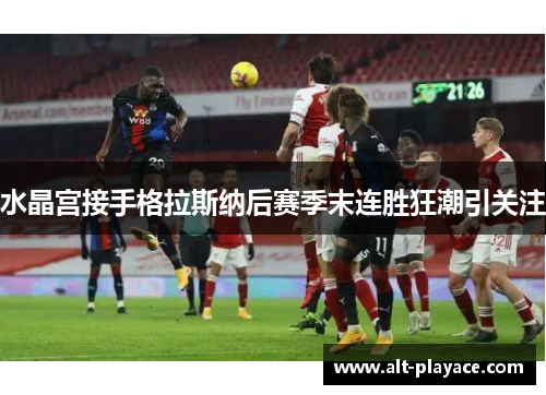 水晶宫接手格拉斯纳后赛季末连胜狂潮引关注