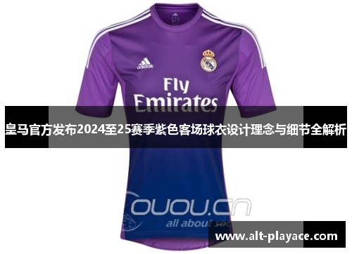 皇马官方发布2024至25赛季紫色客场球衣设计理念与细节全解析
