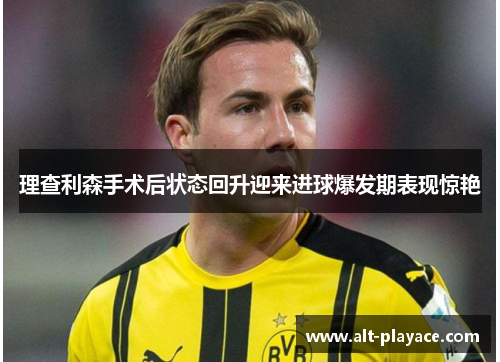 理查利森手术后状态回升迎来进球爆发期表现惊艳