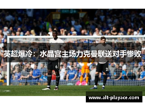 英超爆冷：水晶宫主场力克曼联送对手惨败