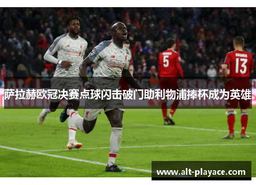萨拉赫欧冠决赛点球闪击破门助利物浦捧杯成为英雄