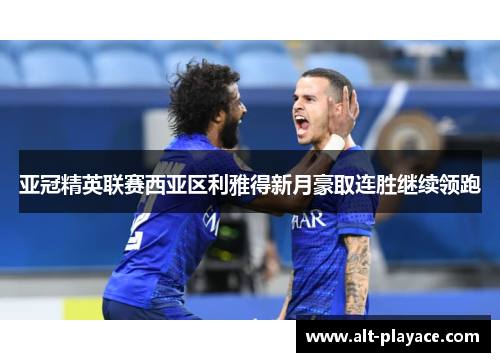 亚冠精英联赛西亚区利雅得新月豪取连胜继续领跑