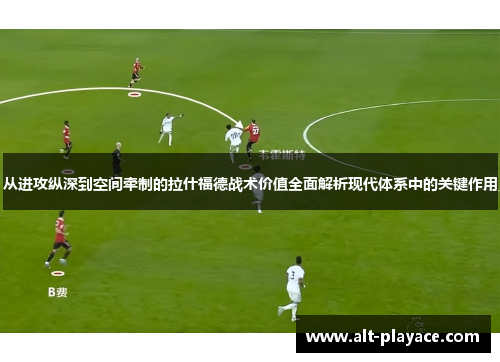 从进攻纵深到空间牵制的拉什福德战术价值全面解析现代体系中的关键作用