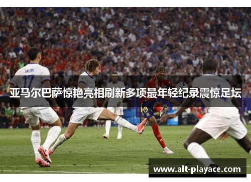 亚马尔巴萨惊艳亮相刷新多项最年轻纪录震惊足坛