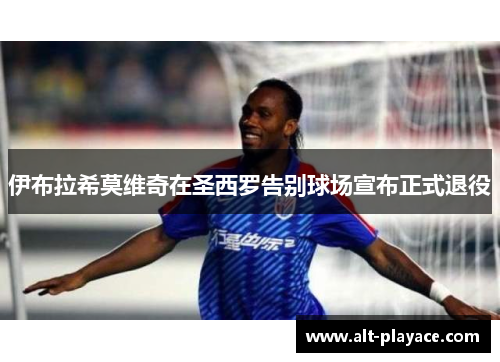 伊布拉希莫维奇在圣西罗告别球场宣布正式退役