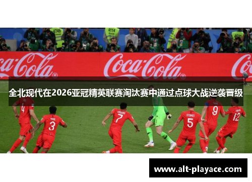 全北现代在2026亚冠精英联赛淘汰赛中通过点球大战逆袭晋级