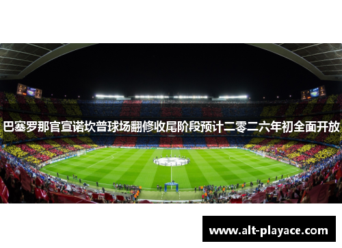 巴塞罗那官宣诺坎普球场翻修收尾阶段预计二零二六年初全面开放 巴塞罗那官宣诺坎普球场翻修收尾阶段预计二零二六年初全面开放