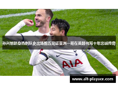 孙兴慜跻身热刺队史出场前五见证亚洲一哥在英超书写十年忠诚传奇 孙兴慜跻身热刺队史出场前五见证亚洲一哥在英超书写十年忠诚传奇