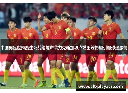 中国男足世预赛生死战绝境逆袭力克新加坡点燃出线希望引爆球迷激情 中国男足世预赛生死战绝境逆袭力克新加坡点燃出线希望引爆球迷激情