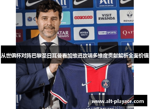 从世俱杯对阵巴黎圣日耳曼看加维进攻端多维度贡献解析全面价值 从世俱杯对阵巴黎圣日耳曼看加维进攻端多维度贡献解析全面价值