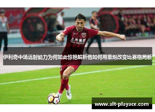 伊利奇中场远射能力为何如此惊艳解析他如何用重炮改变比赛格局新 伊利奇中场远射能力为何如此惊艳解析他如何用重炮改变比赛格局新
