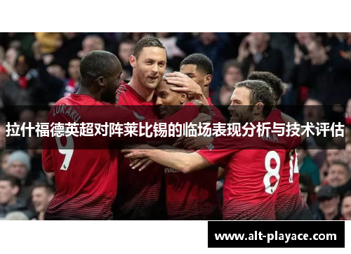 拉什福德英超对阵莱比锡的临场表现分析与技术评估
