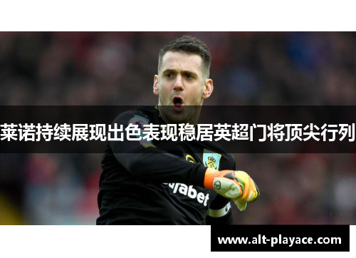 莱诺持续展现出色表现稳居英超门将顶尖行列 莱诺持续展现出色表现稳居英超门将顶尖行列